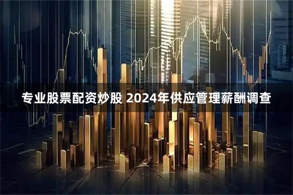 专业股票配资炒股 2024年供应管理薪酬调查