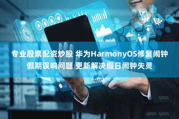 专业股票配资炒股 华为HarmonyOS修复闹钟假期误响问题 更新解决假日闹钟失灵