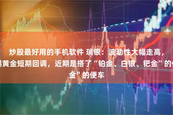 炒股最好用的手机软件 瑞银：波动性大幅走高，警惕黄金短期回调，近期是搭了“铂金、白银、钯金”的便车