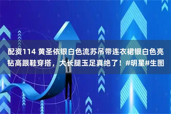 配资114 黄圣依银白色流苏吊带连衣裙银白色亮钻高跟鞋穿搭，大长腿玉足真绝了！#明星#生图
