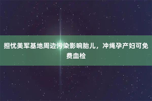 担忧美军基地周边污染影响胎儿，冲绳孕产妇可免费血检