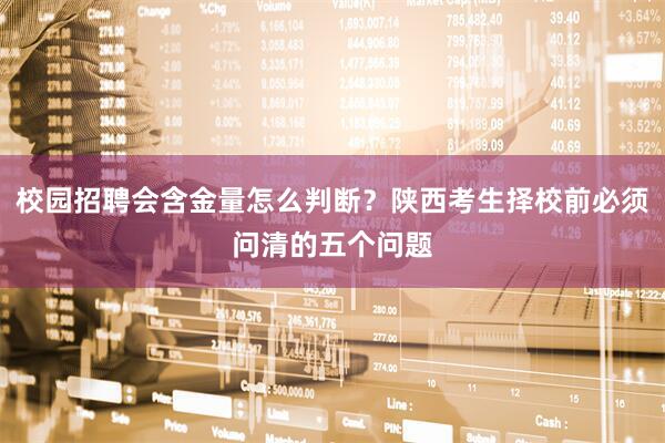 校园招聘会含金量怎么判断?陕西考生择校前必须问清的五个问题