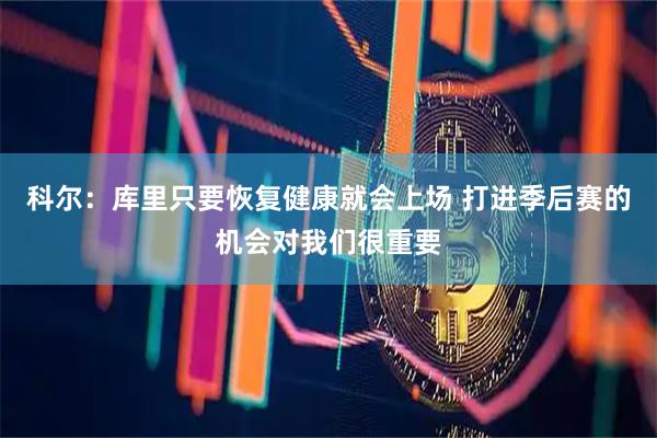 科尔：库里只要恢复健康就会上场 打进季后赛的机会对我们很重要