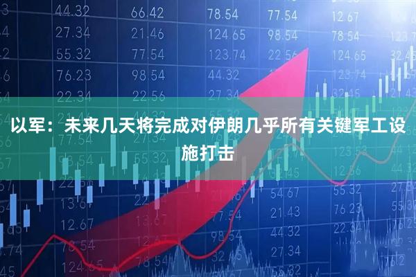 以军:未来几天将完成对伊朗几乎所有关键军工设施打击