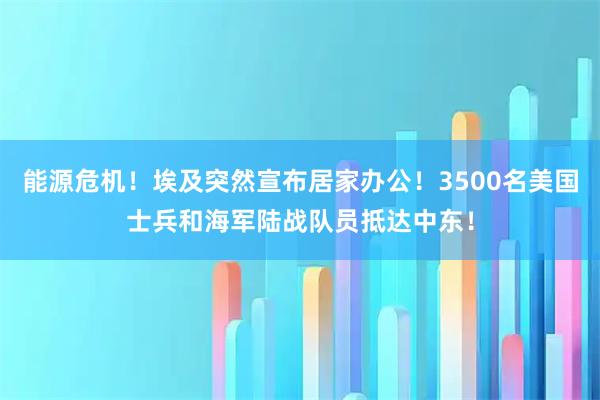能源危机!埃及突然宣布居家办公!3500名美国士兵和海军陆战队员抵达中东!