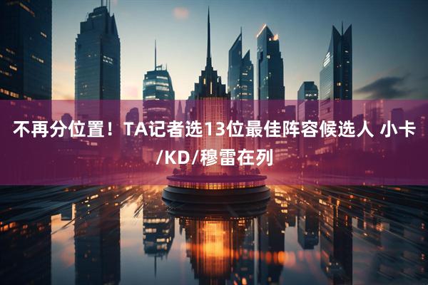 不再分位置！TA记者选13位最佳阵容候选人 小卡/KD/穆雷在列