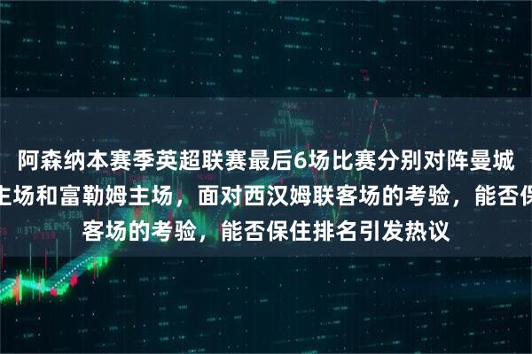 阿森纳本赛季英超联赛最后6场比赛分别对阵曼城客场、纽卡斯尔主场和富勒姆主场,面对西汉姆联客场的考验,能否保住排名引发热议