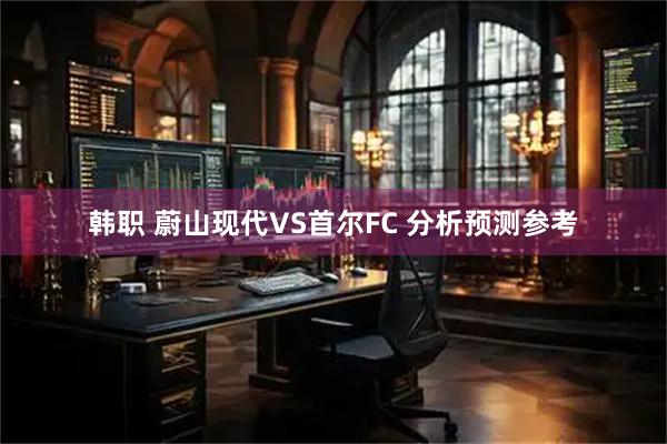 韩职 蔚山现代VS首尔FC 分析预测参考