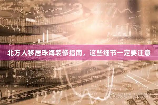 北方人移居珠海装修指南，这些细节一定要注意