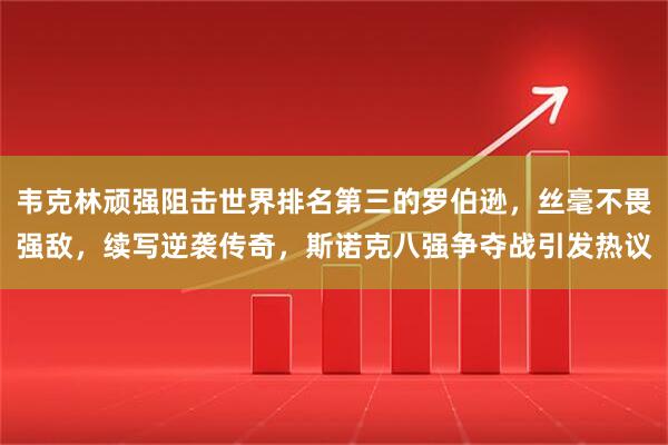韦克林顽强阻击世界排名第三的罗伯逊，丝毫不畏强敌，续写逆袭传奇，斯诺克八强争夺战引发热议