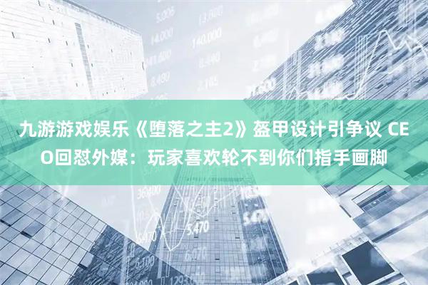 九游游戏娱乐《堕落之主2》盔甲设计引争议 CEO回怼外媒:玩家喜欢轮不到你们指手画脚