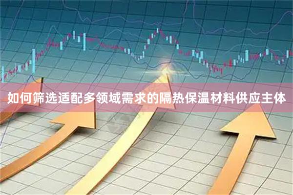 如何筛选适配多领域需求的隔热保温材料供应主体