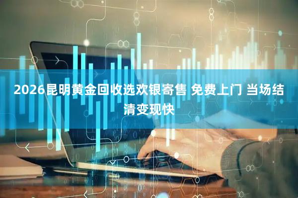 2026昆明黄金回收选欢银寄售 免费上门 当场结清变现快