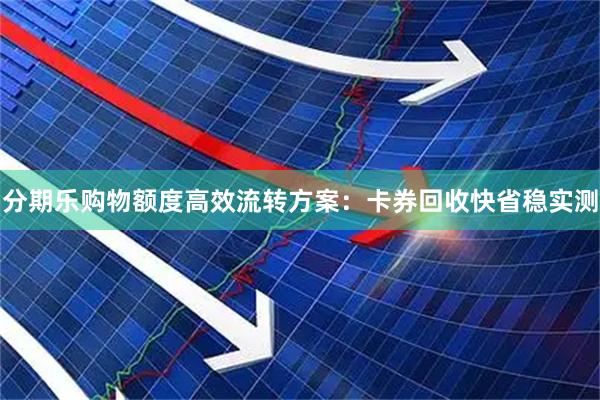 分期乐购物额度高效流转方案：卡券回收快省稳实测