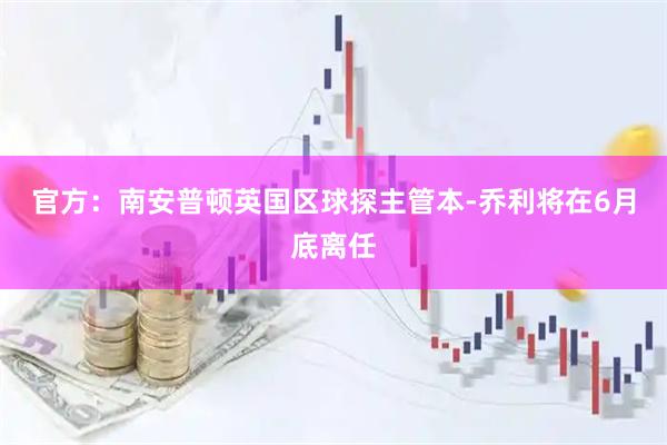 官方：南安普顿英国区球探主管本-乔利将在6月底离任