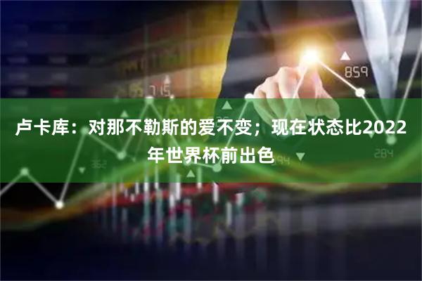 卢卡库：对那不勒斯的爱不变；现在状态比2022年世界杯前出色