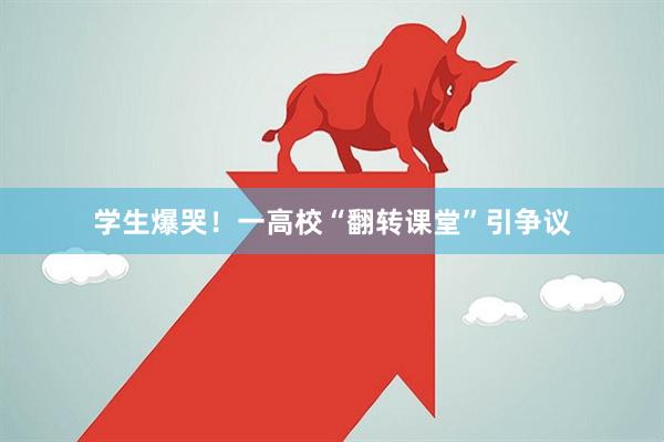 学生爆哭！一高校“翻转课堂”引争议