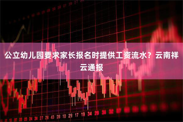 公立幼儿园要求家长报名时提供工资流水？云南祥云通报