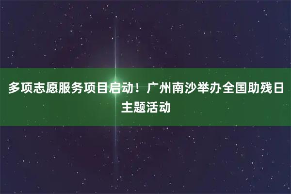 多项志愿服务项目启动！广州南沙举办全国助残日主题活动