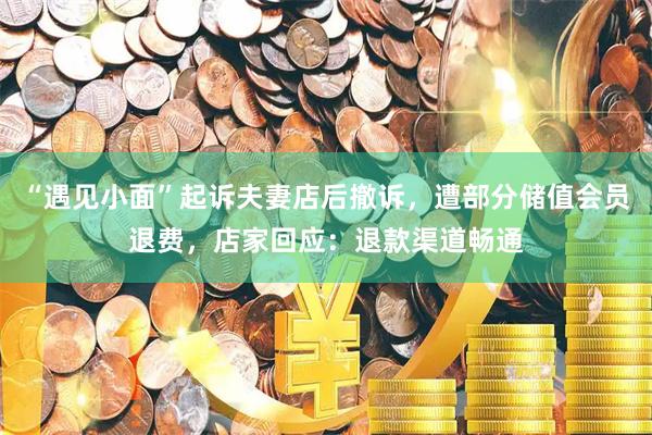 “遇见小面”起诉夫妻店后撤诉，遭部分储值会员退费，店家回应：退款渠道畅通