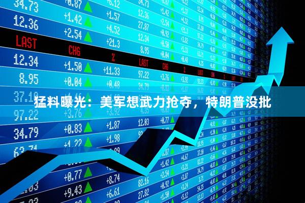 猛料曝光:美军想武力抢夺,特朗普没批