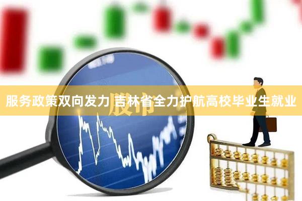 服务政策双向发力 吉林省全力护航高校毕业生就业