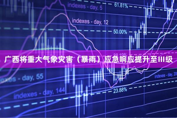广西将重大气象灾害（暴雨）应急响应提升至Ⅲ级