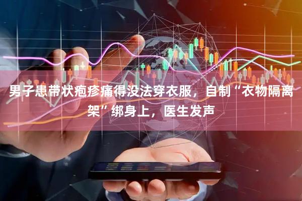 男子患带状疱疹痛得没法穿衣服,自制“衣物隔离架”绑身上,医生发声