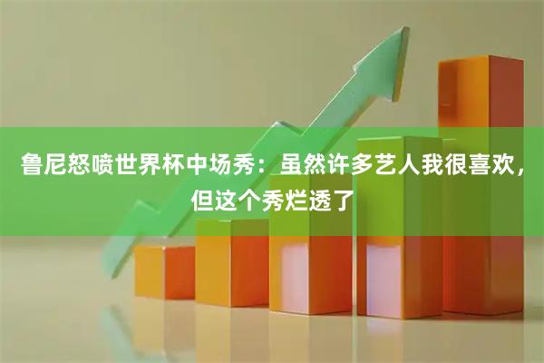 鲁尼怒喷世界杯中场秀:虽然许多艺人我很喜欢,但这个秀烂透了