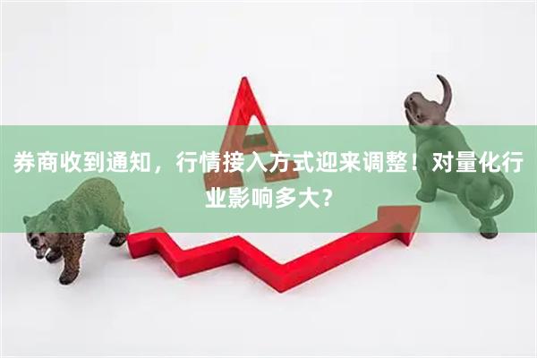 券商收到通知，行情接入方式迎来调整！对量化行业影响多大？