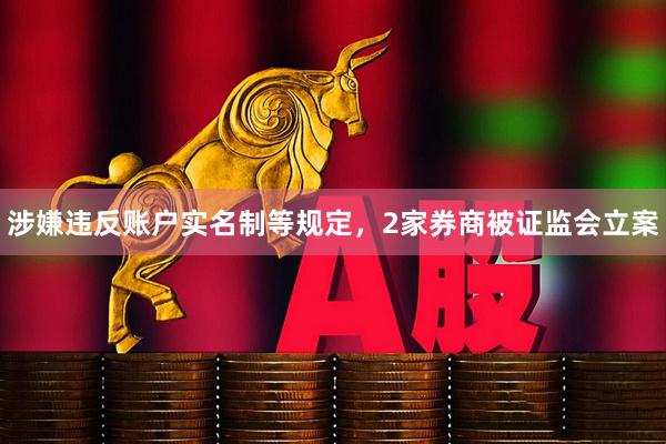 涉嫌违反账户实名制等规定，2家券商被证监会立案
