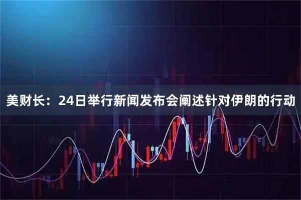 美财长：24日举行新闻发布会阐述针对伊朗的行动