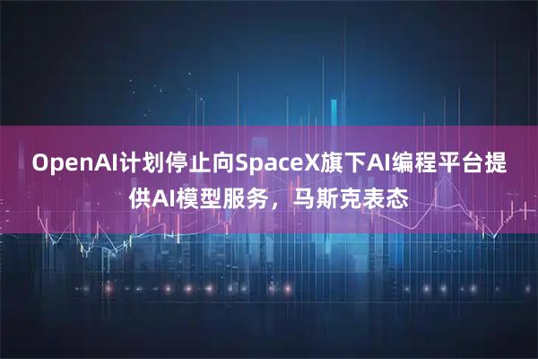OpenAI计划停止向SpaceX旗下AI编程平台提供AI模型服务，马斯克表态