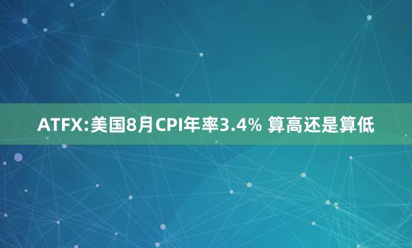 ATFX:美国8月CPI年率3.4% 算高还是算低