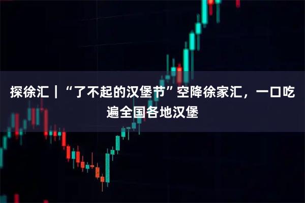 探徐汇｜“了不起的汉堡节”空降徐家汇，一口吃遍全国各地汉堡
